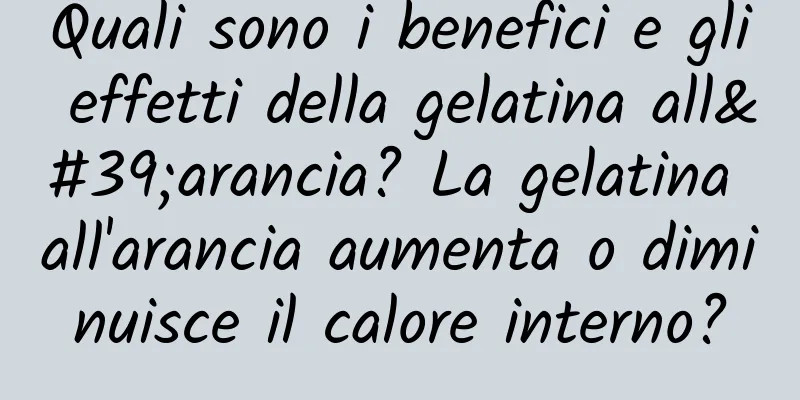 Quali sono i benefici e gli effetti della gelatina all'arancia? La gelatina all'arancia aumenta o diminuisce il calore interno?