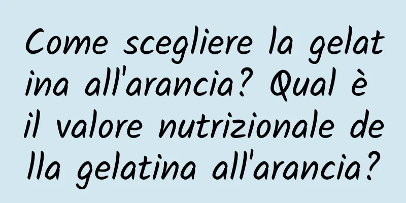 Come scegliere la gelatina all'arancia? Qual è il valore nutrizionale della gelatina all'arancia?