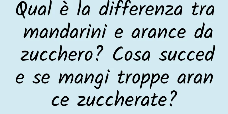 Qual è la differenza tra mandarini e arance da zucchero? Cosa succede se mangi troppe arance zuccherate?