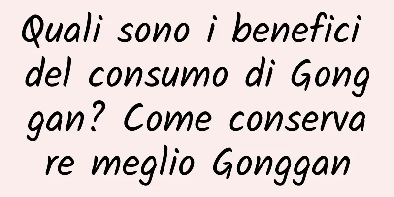 Quali sono i benefici del consumo di Gonggan? Come conservare meglio Gonggan