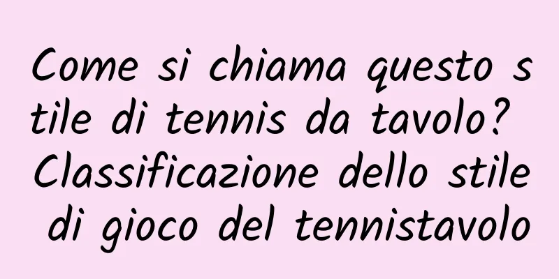 Come si chiama questo stile di tennis da tavolo? Classificazione dello stile di gioco del tennistavolo