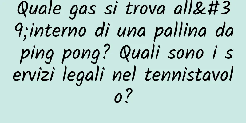 Quale gas si trova all'interno di una pallina da ping pong? Quali sono i servizi legali nel tennistavolo?