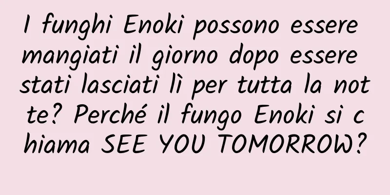 I funghi Enoki possono essere mangiati il ​​giorno dopo essere stati lasciati lì per tutta la notte? Perché il fungo Enoki si chiama SEE YOU TOMORROW?
