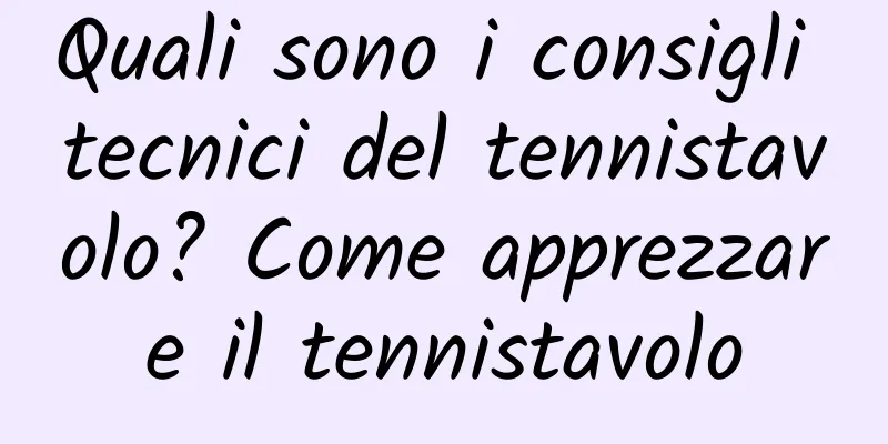 Quali sono i consigli tecnici del tennistavolo? Come apprezzare il tennistavolo