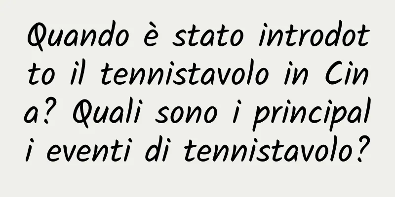 Quando è stato introdotto il tennistavolo in Cina? Quali sono i principali eventi di tennistavolo?