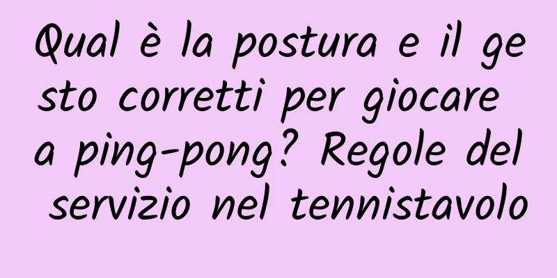 Qual è la postura e il gesto corretti per giocare a ping-pong? Regole del servizio nel tennistavolo
