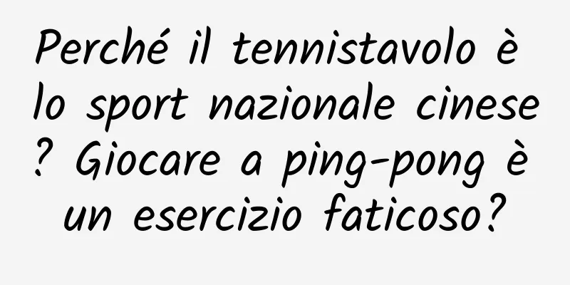 Perché il tennistavolo è lo sport nazionale cinese? Giocare a ping-pong è un esercizio faticoso?