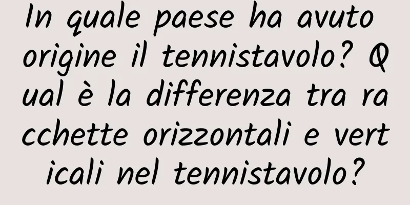 In quale paese ha avuto origine il tennistavolo? Qual è la differenza tra racchette orizzontali e verticali nel tennistavolo?