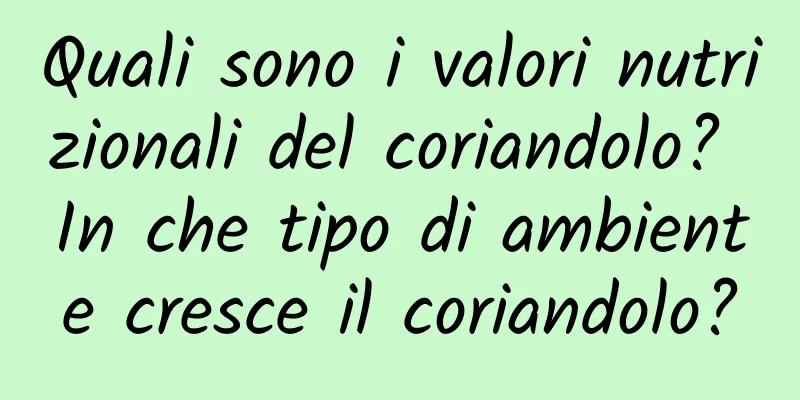 Quali sono i valori nutrizionali del coriandolo? In che tipo di ambiente cresce il coriandolo?