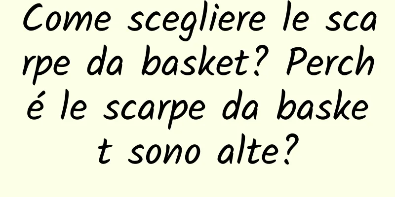 Come scegliere le scarpe da basket? Perché le scarpe da basket sono alte?