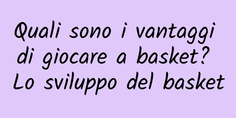 Quali sono i vantaggi di giocare a basket? Lo sviluppo del basket