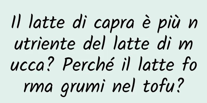Il latte di capra è più nutriente del latte di mucca? Perché il latte forma grumi nel tofu?