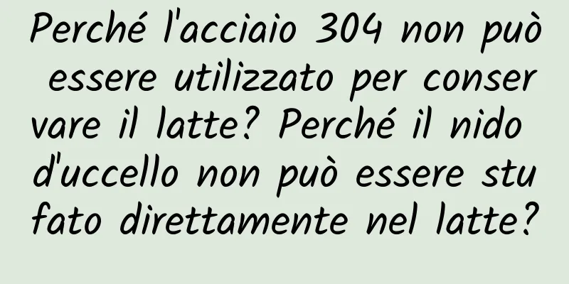Perché l'acciaio 304 non può essere utilizzato per conservare il latte? Perché il nido d'uccello non può essere stufato direttamente nel latte?