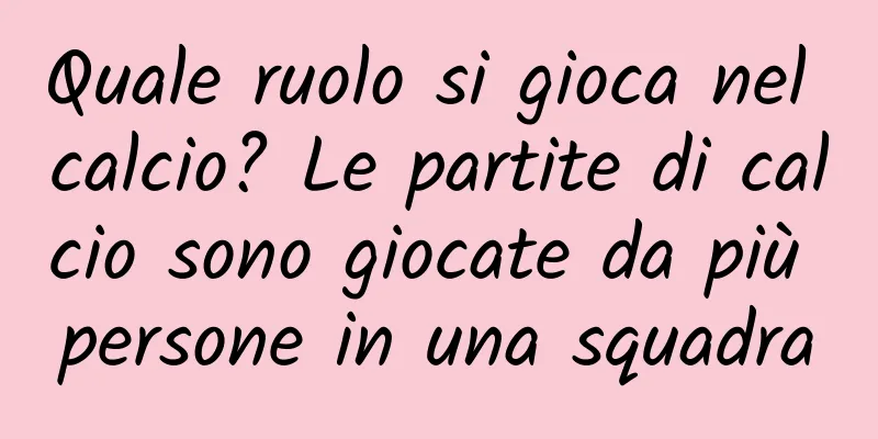 Quale ruolo si gioca nel calcio? Le partite di calcio sono giocate da più persone in una squadra