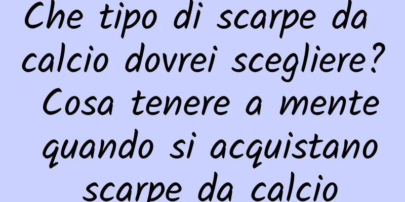 Che tipo di scarpe da calcio dovrei scegliere? Cosa tenere a mente quando si acquistano scarpe da calcio