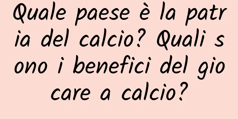 Quale paese è la patria del calcio? Quali sono i benefici del giocare a calcio?