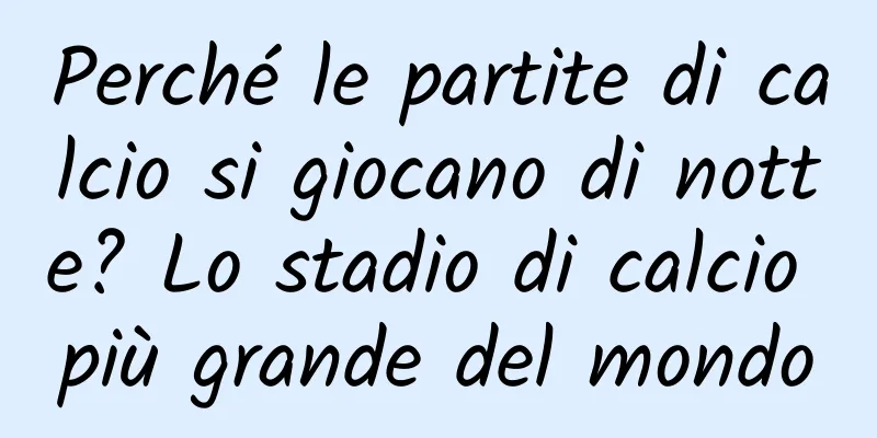 Perché le partite di calcio si giocano di notte? Lo stadio di calcio più grande del mondo