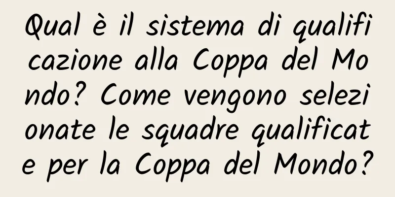 Qual è il sistema di qualificazione alla Coppa del Mondo? Come vengono selezionate le squadre qualificate per la Coppa del Mondo?