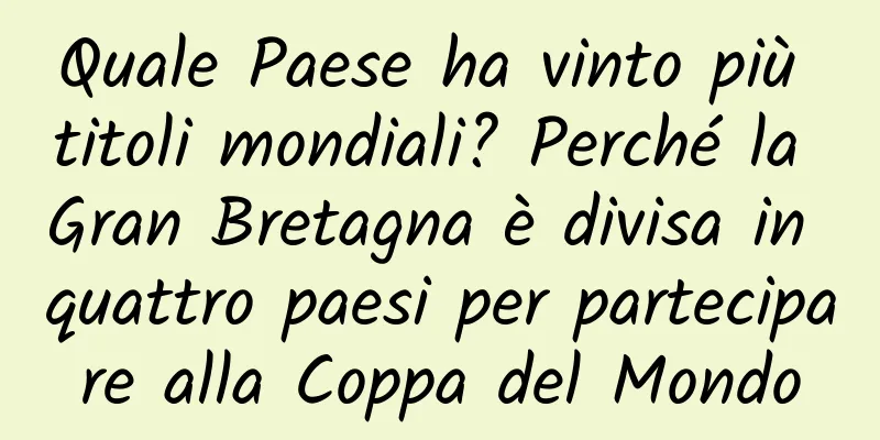 Quale Paese ha vinto più titoli mondiali? Perché la Gran Bretagna è divisa in quattro paesi per partecipare alla Coppa del Mondo