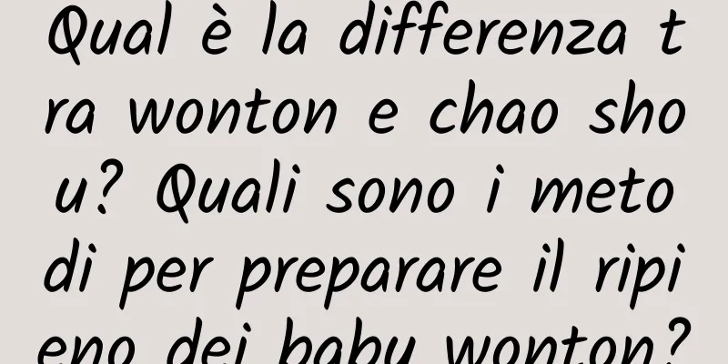 Qual è la differenza tra wonton e chao shou? Quali sono i metodi per preparare il ripieno dei baby wonton?