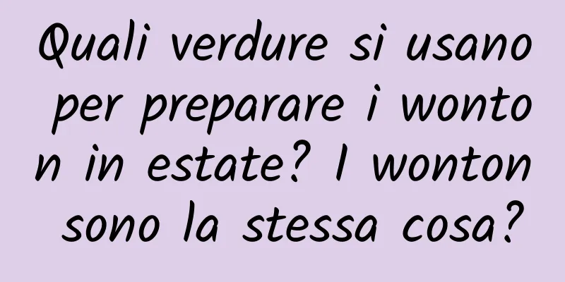 Quali verdure si usano per preparare i wonton in estate? I wonton sono la stessa cosa?