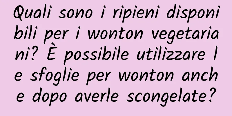 Quali sono i ripieni disponibili per i wonton vegetariani? È possibile utilizzare le sfoglie per wonton anche dopo averle scongelate?