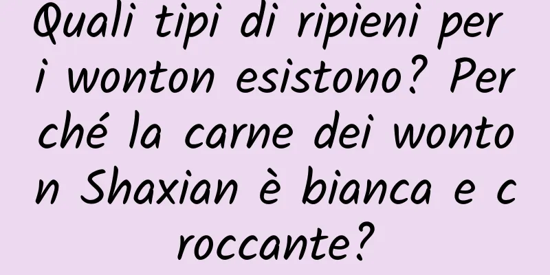 Quali tipi di ripieni per i wonton esistono? Perché la carne dei wonton Shaxian è bianca e croccante?