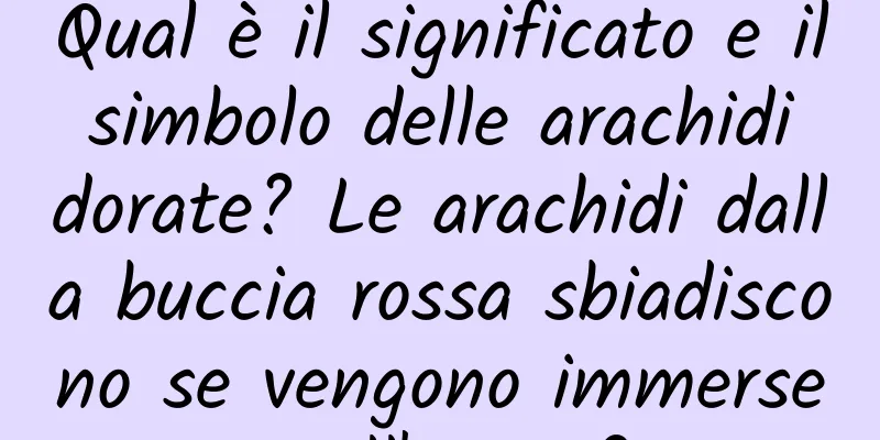 Qual è il significato e il simbolo delle arachidi dorate? Le arachidi dalla buccia rossa sbiadiscono se vengono immerse nell'acqua?