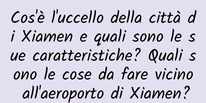 Cos'è l'uccello della città di Xiamen e quali sono le sue caratteristiche? Quali sono le cose da fare vicino all'aeroporto di Xiamen?