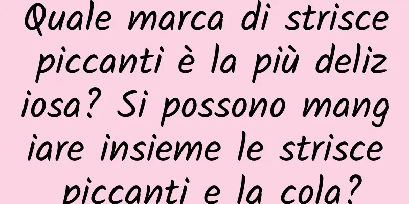 Quale marca di strisce piccanti è la più deliziosa? Si possono mangiare insieme le strisce piccanti e la cola?