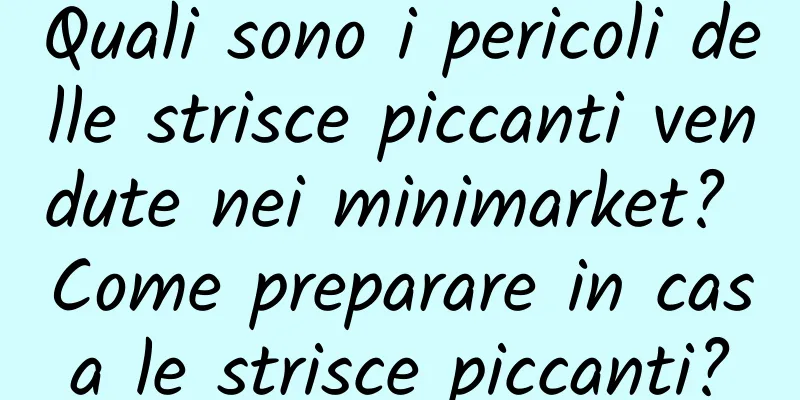 Quali sono i pericoli delle strisce piccanti vendute nei minimarket? Come preparare in casa le strisce piccanti?