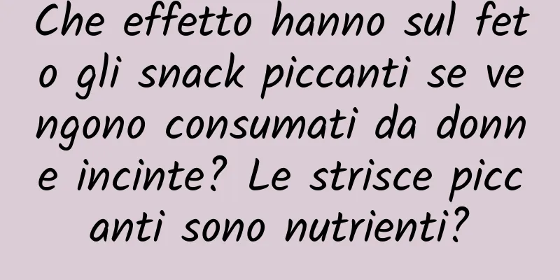 Che effetto hanno sul feto gli snack piccanti se vengono consumati da donne incinte? Le strisce piccanti sono nutrienti?