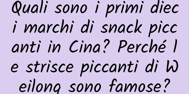 Quali sono i primi dieci marchi di snack piccanti in Cina? Perché le strisce piccanti di Weilong sono famose?