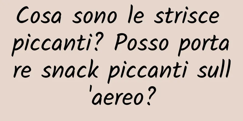 Cosa sono le strisce piccanti? Posso portare snack piccanti sull'aereo?