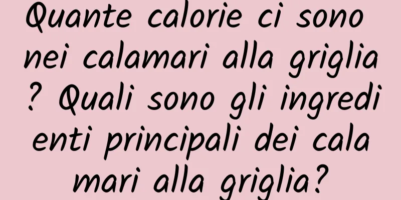 Quante calorie ci sono nei calamari alla griglia? Quali sono gli ingredienti principali dei calamari alla griglia?