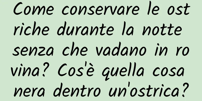 Come conservare le ostriche durante la notte senza che vadano in rovina? Cos'è quella cosa nera dentro un'ostrica?