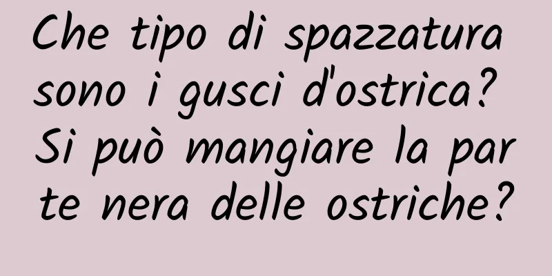 Che tipo di spazzatura sono i gusci d'ostrica? Si può mangiare la parte nera delle ostriche?