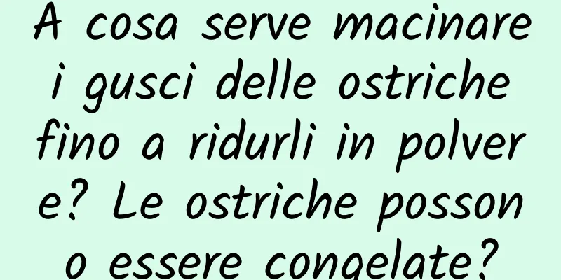 A cosa serve macinare i gusci delle ostriche fino a ridurli in polvere? Le ostriche possono essere congelate?