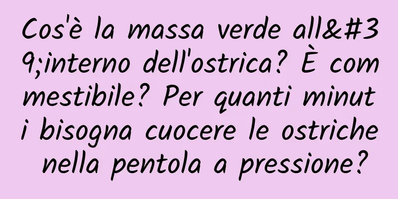 Cos'è la massa verde all'interno dell'ostrica? È commestibile? Per quanti minuti bisogna cuocere le ostriche nella pentola a pressione?
