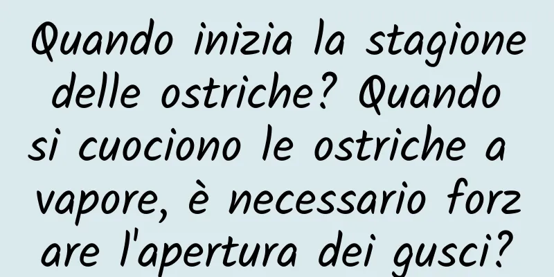 Quando inizia la stagione delle ostriche? Quando si cuociono le ostriche a vapore, è necessario forzare l'apertura dei gusci?