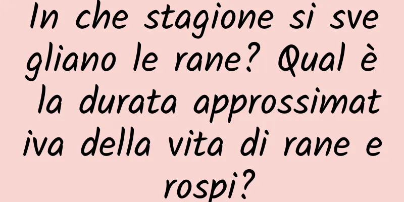 In che stagione si svegliano le rane? Qual è la durata approssimativa della vita di rane e rospi?