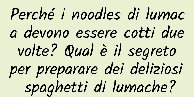 Perché i noodles di lumaca devono essere cotti due volte? Qual è il segreto per preparare dei deliziosi spaghetti di lumache?