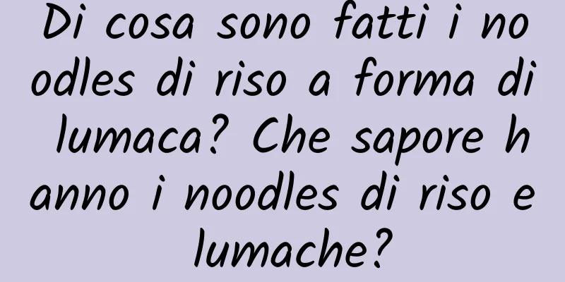 Di cosa sono fatti i noodles di riso a forma di lumaca? Che sapore hanno i noodles di riso e lumache?
