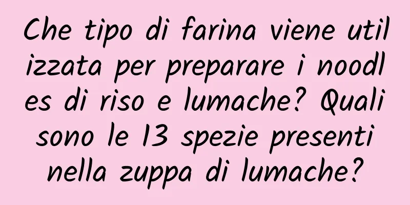 Che tipo di farina viene utilizzata per preparare i noodles di riso e lumache? Quali sono le 13 spezie presenti nella zuppa di lumache?