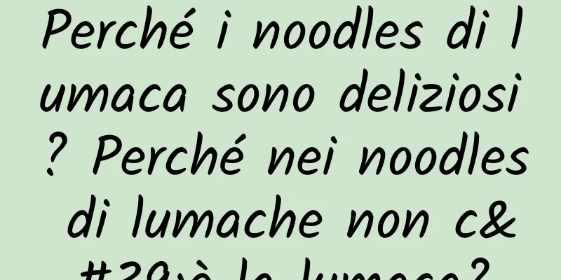 Perché i noodles di lumaca sono deliziosi? Perché nei noodles di lumache non c'è la lumaca?