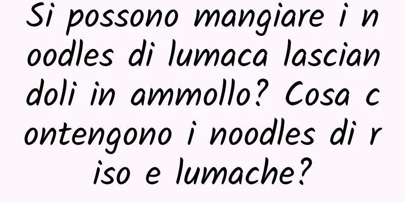 Si possono mangiare i noodles di lumaca lasciandoli in ammollo? Cosa contengono i noodles di riso e lumache?
