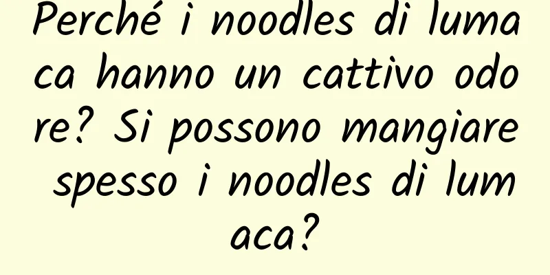 Perché i noodles di lumaca hanno un cattivo odore? Si possono mangiare spesso i noodles di lumaca?