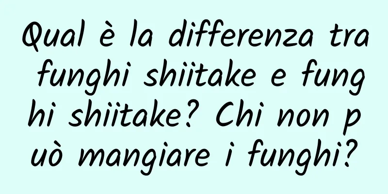 Qual è la differenza tra funghi shiitake e funghi shiitake? Chi non può mangiare i funghi?
