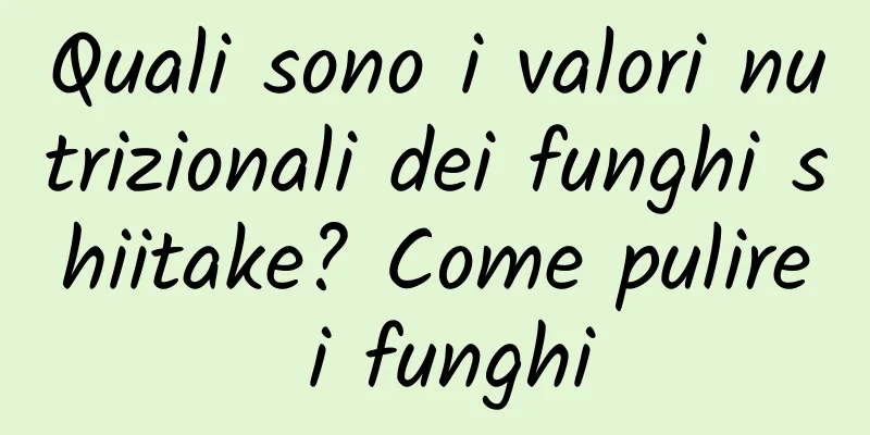 Quali sono i valori nutrizionali dei funghi shiitake? Come pulire i funghi