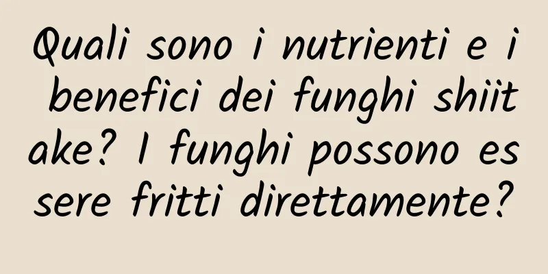 Quali sono i nutrienti e i benefici dei funghi shiitake? I funghi possono essere fritti direttamente?
